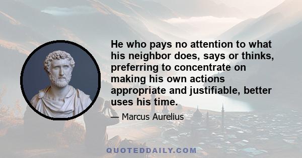 He who pays no attention to what his neighbor does, says or thinks, preferring to concentrate on making his own actions appropriate and justifiable, better uses his time.