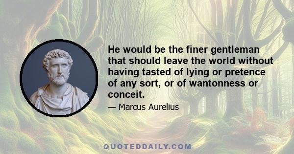 He would be the finer gentleman that should leave the world without having tasted of lying or pretence of any sort, or of wantonness or conceit.