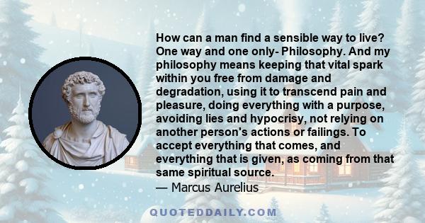 How can a man find a sensible way to live? One way and one only- Philosophy. And my philosophy means keeping that vital spark within you free from damage and degradation, using it to transcend pain and pleasure, doing