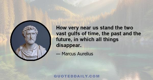 How very near us stand the two vast gulfs of time, the past and the future, in which all things disappear.