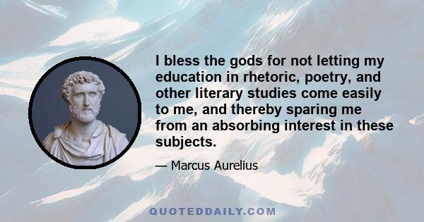 I bless the gods for not letting my education in rhetoric, poetry, and other literary studies come easily to me, and thereby sparing me from an absorbing interest in these subjects.