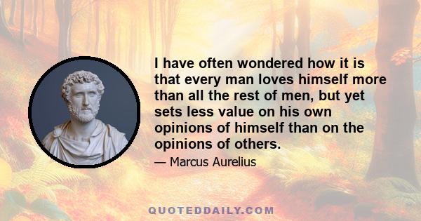 I have often wondered how it is that every man loves himself more than all the rest of men, but yet sets less value on his own opinions of himself than on the opinions of others.