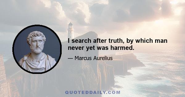 I search after truth, by which man never yet was harmed.