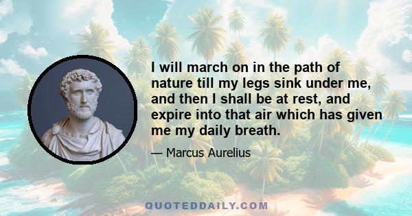 I will march on in the path of nature till my legs sink under me, and then I shall be at rest, and expire into that air which has given me my daily breath.