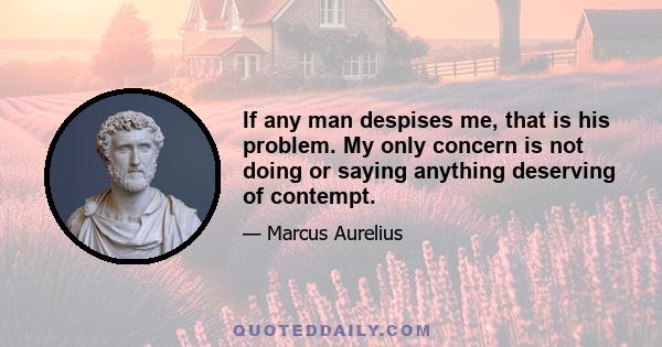 If any man despises me, that is his problem. My only concern is not doing or saying anything deserving of contempt.