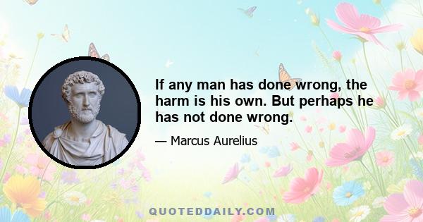 If any man has done wrong, the harm is his own. But perhaps he has not done wrong.