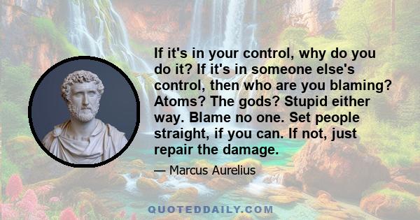 If it's in your control, why do you do it? If it's in someone else's control, then who are you blaming? Atoms? The gods? Stupid either way. Blame no one. Set people straight, if you can. If not, just repair the damage.