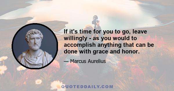 If it's time for you to go, leave willingly - as you would to accomplish anything that can be done with grace and honor.