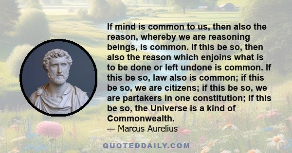 If mind is common to us, then also the reason, whereby we are reasoning beings, is common. If this be so, then also the reason which enjoins what is to be done or left undone is common. If this be so, law also is