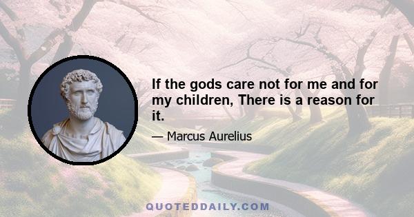 If the gods care not for me and for my children, There is a reason for it.