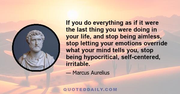 If you do everything as if it were the last thing you were doing in your life, and stop being aimless, stop letting your emotions override what your mind tells you, stop being hypocritical, self-centered, irritable.