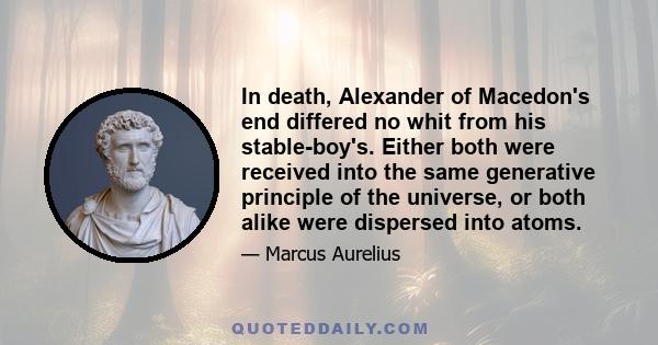 In death, Alexander of Macedon's end differed no whit from his stable-boy's. Either both were received into the same generative principle of the universe, or both alike were dispersed into atoms.