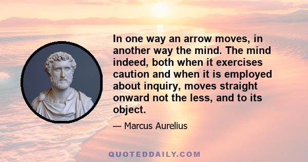 In one way an arrow moves, in another way the mind. The mind indeed, both when it exercises caution and when it is employed about inquiry, moves straight onward not the less, and to its object.