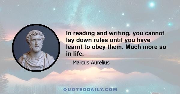 In reading and writing, you cannot lay down rules until you have learnt to obey them. Much more so in life.