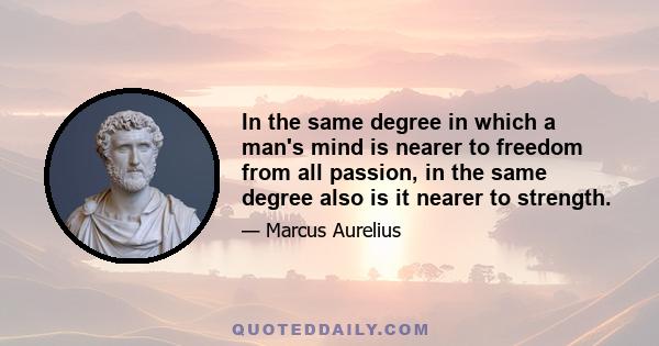 In the same degree in which a man's mind is nearer to freedom from all passion, in the same degree also is it nearer to strength.