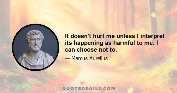 It doesn't hurt me unless I interpret its happening as harmful to me. I can choose not to.