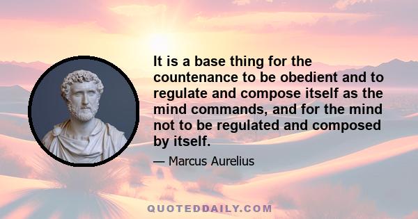 It is a base thing for the countenance to be obedient and to regulate and compose itself as the mind commands, and for the mind not to be regulated and composed by itself.