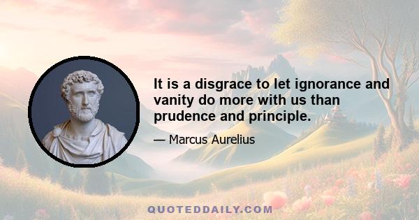 It is a disgrace to let ignorance and vanity do more with us than prudence and principle.