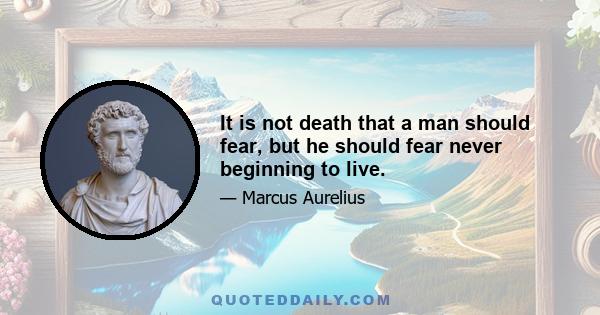 It is not death that a man should fear, but he should fear never beginning to live.