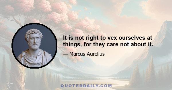 It is not right to vex ourselves at things, for they care not about it.