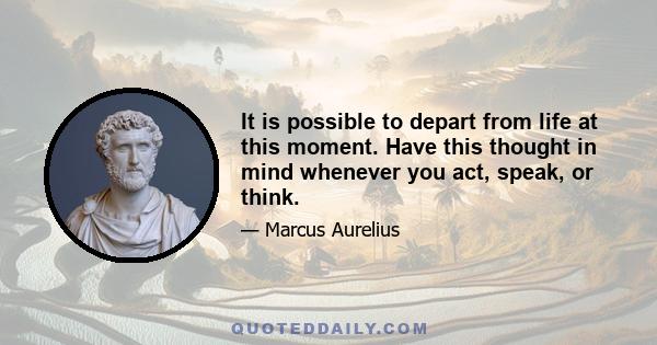 It is possible to depart from life at this moment. Have this thought in mind whenever you act, speak, or think.