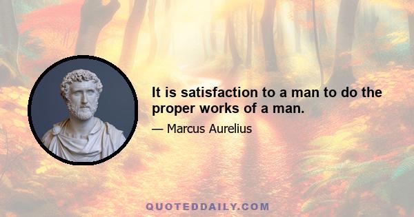 It is satisfaction to a man to do the proper works of a man.