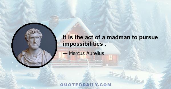 It is the act of a madman to pursue impossibilities .