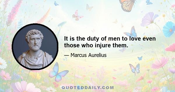 It is the duty of men to love even those who injure them.