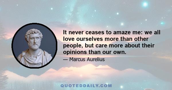 It never ceases to amaze me: we all love ourselves more than other people, but care more about their opinions than our own.