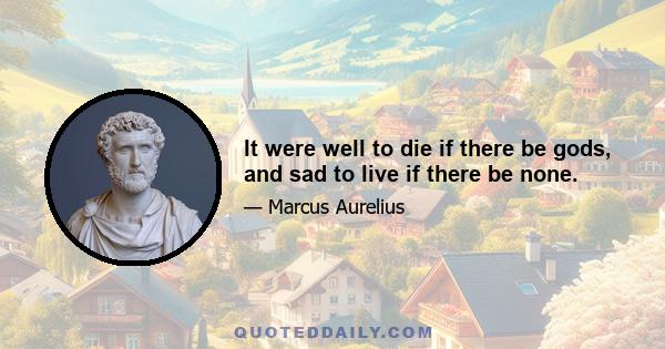 It were well to die if there be gods, and sad to live if there be none.