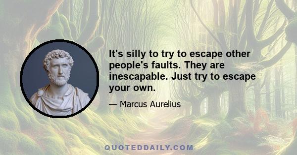 It's silly to try to escape other people's faults. They are inescapable. Just try to escape your own.