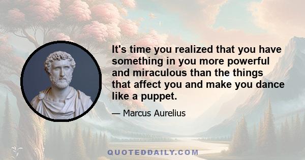 It's time you realized that you have something in you more powerful and miraculous than the things that affect you and make you dance like a puppet.