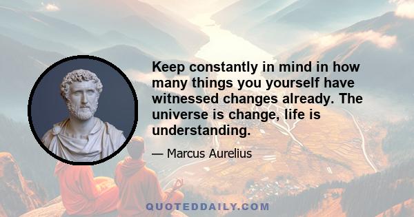 Keep constantly in mind in how many things you yourself have witnessed changes already. The universe is change, life is understanding.