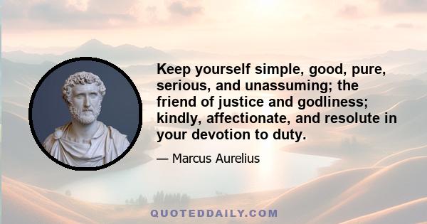 Keep yourself simple, good, pure, serious, and unassuming; the friend of justice and godliness; kindly, affectionate, and resolute in your devotion to duty.