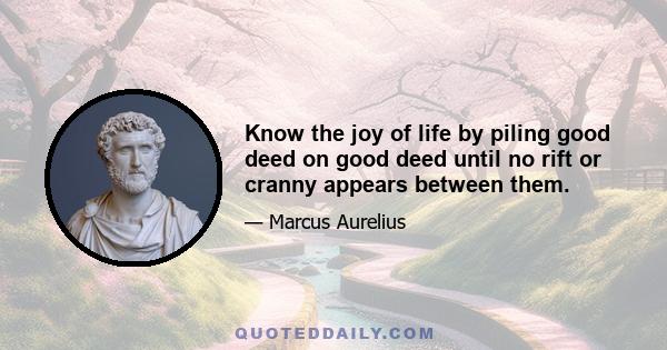 Know the joy of life by piling good deed on good deed until no rift or cranny appears between them.