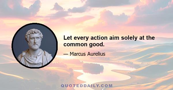 Let every action aim solely at the common good.