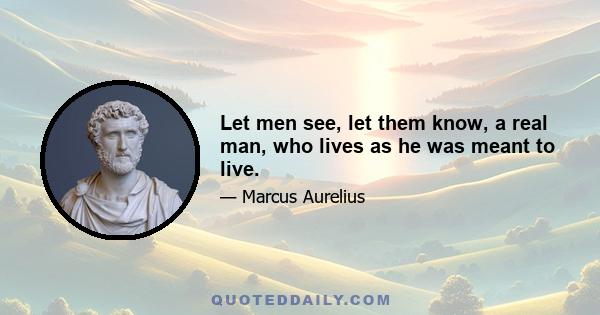 Let men see, let them know, a real man, who lives as he was meant to live.