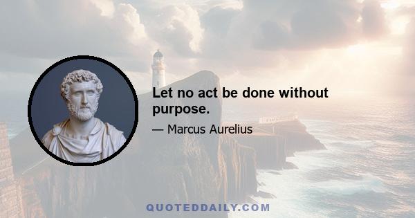 Let no act be done without purpose.