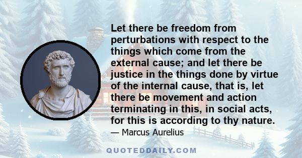 Let there be freedom from perturbations with respect to the things which come from the external cause; and let there be justice in the things done by virtue of the internal cause, that is, let there be movement and