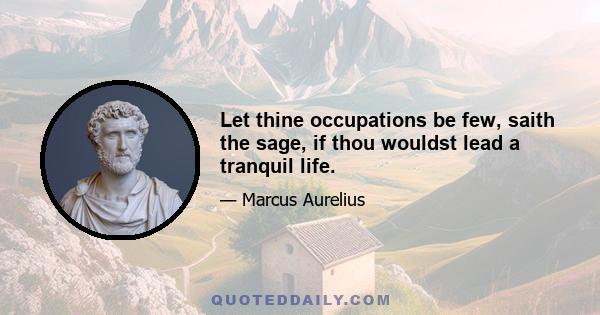 Let thine occupations be few, saith the sage, if thou wouldst lead a tranquil life.