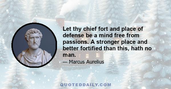 Let thy chief fort and place of defense be a mind free from passions. A stronger place and better fortified than this, hath no man.