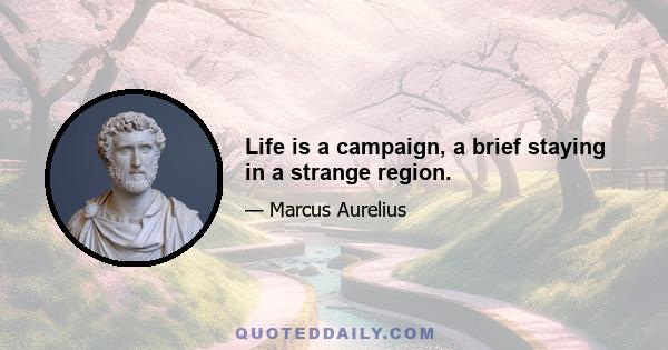 Life is a campaign, a brief staying in a strange region.