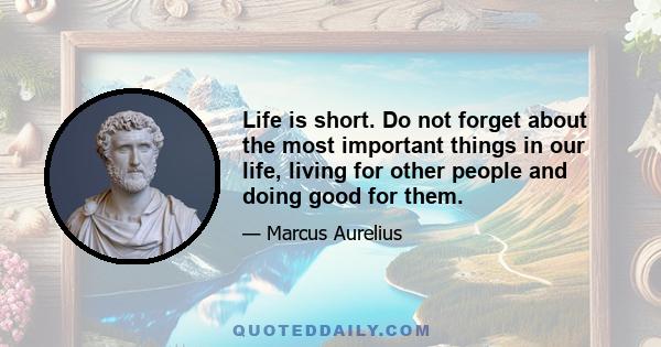 Life is short. Do not forget about the most important things in our life, living for other people and doing good for them.