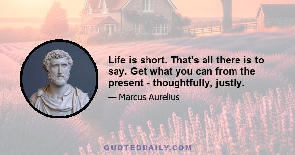 Life is short. That's all there is to say. Get what you can from the present - thoughtfully, justly.