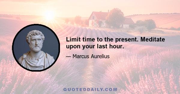 Limit time to the present. Meditate upon your last hour.