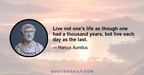 Live not one's life as though one had a thousand years, but live each day as the last.