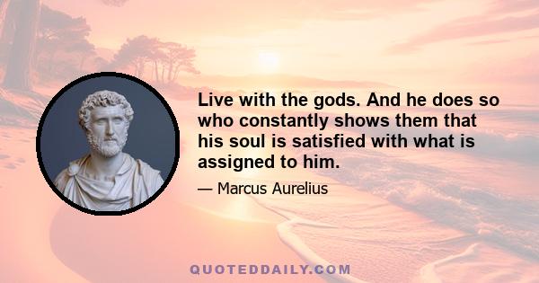 Live with the gods. And he does so who constantly shows them that his soul is satisfied with what is assigned to him.