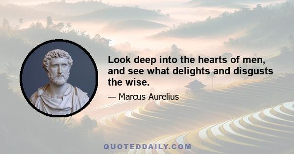 Look deep into the hearts of men, and see what delights and disgusts the wise.