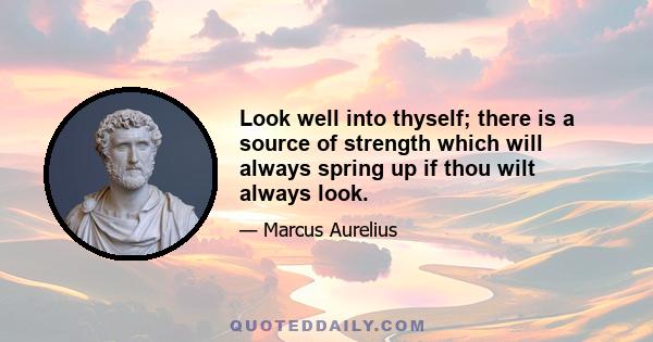 Look well into thyself; there is a source of strength which will always spring up if thou wilt always look.