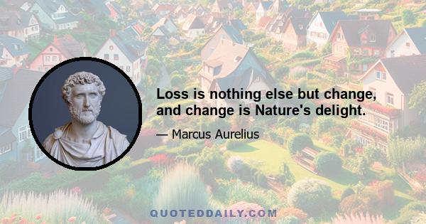 Loss is nothing else but change, and change is Nature's delight.